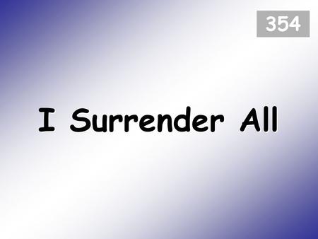 I Surrender All 354. All to Jesus I surrender; all to him I freely give; I will ever love and trust him, in his presence daily live. (1)