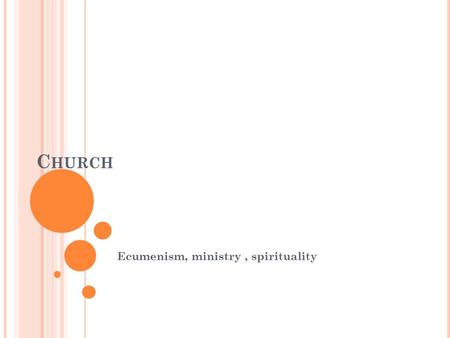 C HURCH Ecumenism, ministry, spirituality. E CUMENISM Unity – an unnecessary ideal? All Christian churches carry out: Evangelism Service to the world.