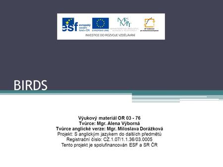 BIRDS Výukový materiál OR 03 - 76 Tvůrce: Mgr. Alena Výborná Tvůrce anglické verze: Mgr. Miloslava Dorážková Projekt: S anglickým jazykem do dalších předmětů.