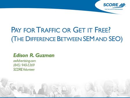 P AY FOR T RAFFIC OR G ET IT F REE ? (T HE D IFFERENCE B ETWEEN SEM AND SEO) Edison R. Guzman aeAdvertising.com (845) 940-5369 SCORE Volunteer.