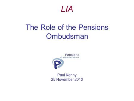 LIA The Role of the Pensions Ombudsman Paul Kenny 25 November 2010.