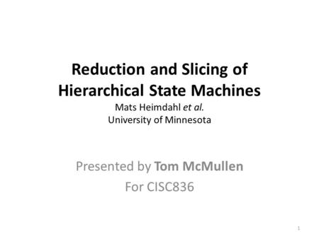 Reduction and Slicing of Hierarchical State Machines Mats Heimdahl et al. University of Minnesota Presented by Tom McMullen For CISC836 1.