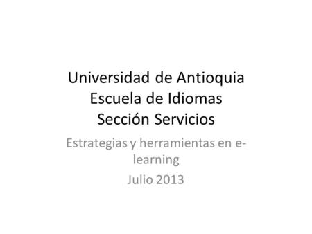 Universidad de Antioquia Escuela de Idiomas Sección Servicios Estrategias y herramientas en e- learning Julio 2013.