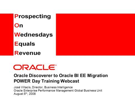 Oracle Discoverer to Oracle BI EE Migration POWER Day Training Webcast José Villacís, Director, Business Intelligence Oracle Enterprise Performance Management.