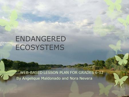 ENDANGERED ECOSYSTEMS A WEB-BASED LESSON PLAN FOR GRADES 6-12 By Angelique Maldonado and Nora Nevera.