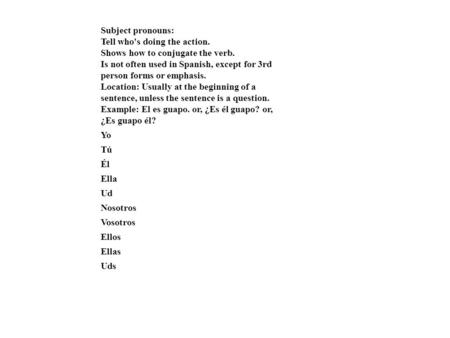 Subject pronouns: Tell who's doing the action. Shows how to conjugate the verb. Is not often used in Spanish, except for 3rd person forms or emphasis.