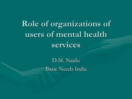 Role of organizations of users of mental health services D.M. Naidu Basic Needs India.