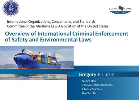 Overview of International Criminal Enforcement of Safety and Environmental Laws April 29, 2015 Gregory F. Linsin Shipowners Claims Bureau Inc. 1 Battery.