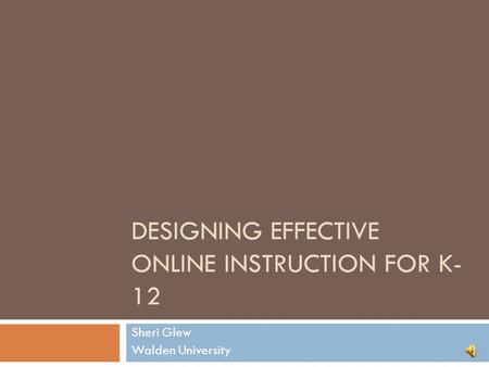 DESIGNING EFFECTIVE ONLINE INSTRUCTION FOR K- 12 Sheri Glew Walden University.