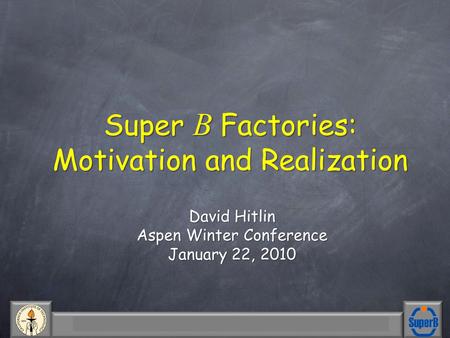 David Hitlin Aspen Winter Conference Jan. 22, 2010 1 Super B Factories: Motivation and Realization Super B Factories: Motivation and Realization David.