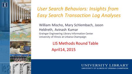 User Search Behaviors: Insights from Easy Search Transaction Log Analyses William Mischo, Mary Schlembach, Jason Heldreth, Avinash Kumar Grainger Engineering.