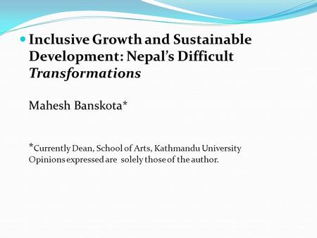 Inclusive Growth and Sustainable Development: Nepal’s Difficult Transformations Mahesh Banskota* * Currently Dean, School of Arts, Kathmandu University.