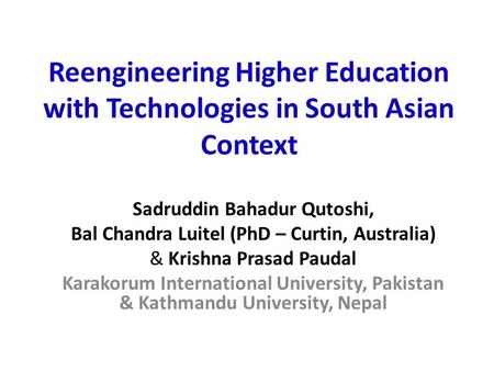 Reengineering Higher Education with Technologies in South Asian Context Sadruddin Bahadur Qutoshi, Bal Chandra Luitel (PhD – Curtin, Australia) & Krishna.