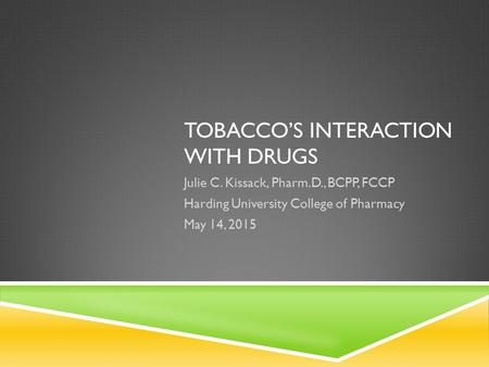 TOBACCO’S INTERACTION WITH DRUGS Julie C. Kissack, Pharm.D., BCPP, FCCP Harding University College of Pharmacy May 14, 2015.