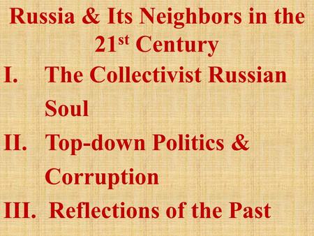 Russia & Its Neighbors in the 21 st Century I. The Collectivist Russian Soul II. Top-down Politics & Corruption III. Reflections of the Past.