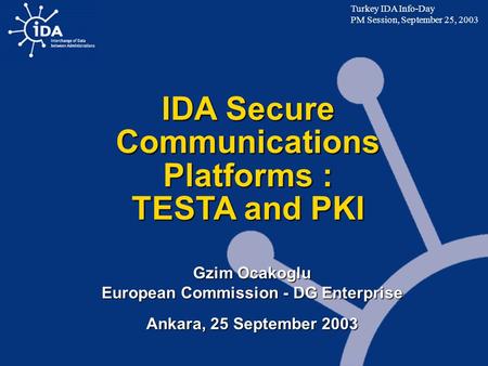 Gzim Ocakoglu European Commission - DG Enterprise Ankara, 25 September 2003 IDA Secure Communications Platforms : TESTA and PKI Turkey IDA Info-Day PM.