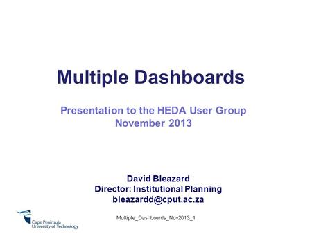 Multiple Dashboards David Bleazard Director: Institutional Planning Presentation to the HEDA User Group November 2013 Multiple_Dashboards_Nov2013_1.