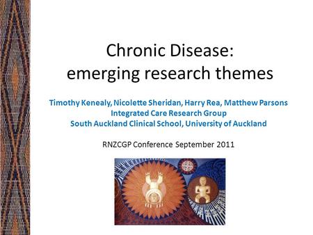 Chronic Disease: emerging research themes Timothy Kenealy, Nicolette Sheridan, Harry Rea, Matthew Parsons Integrated Care Research Group South Auckland.