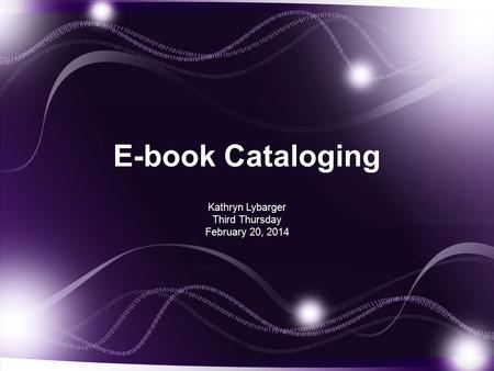 E-book Cataloging Kathryn Lybarger Third Thursday February 20, 2014.