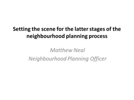 Setting the scene for the latter stages of the neighbourhood planning process Matthew Neal Neighbourhood Planning Officer.