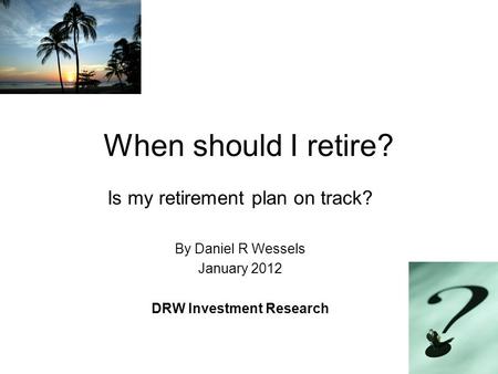 When should I retire? Is my retirement plan on track? By Daniel R Wessels January 2012 DRW Investment Research.