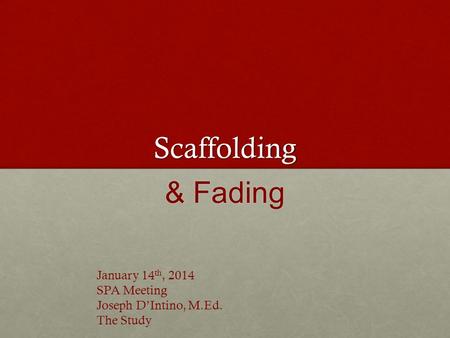 Scaffolding & Fading January 14 th, 2014 SPA Meeting Joseph D’Intino, M.Ed. The Study.