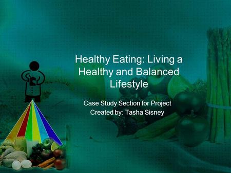 Healthy Eating: Living a Healthy and Balanced Lifestyle Case Study Section for Project Created by: Tasha Sisney.