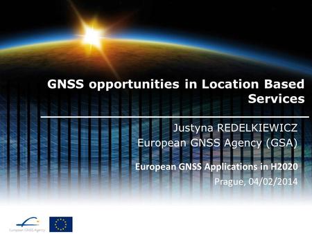 GNSS opportunities in Location Based Services Justyna REDELKIEWICZ European GNSS Agency (GSA) European GNSS Applications in H2020 Prague, 04/02/2014.