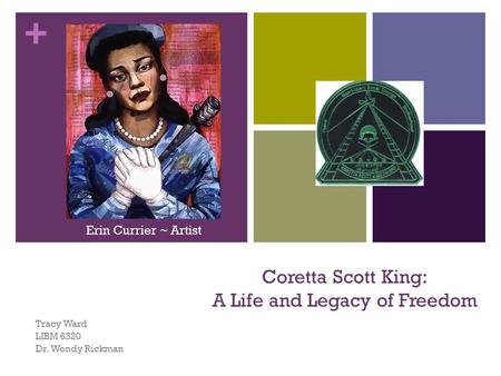 + Coretta Scott King: A Life and Legacy of Freedom Tracy Ward LIBM 6320 Dr. Wendy Rickman Erin Currier ~ Artist.