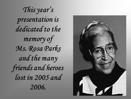 This year’s presentation is dedicated to the memory of Ms. Rosa Parks and the many friends and heroes lost in 2005 and 2006.