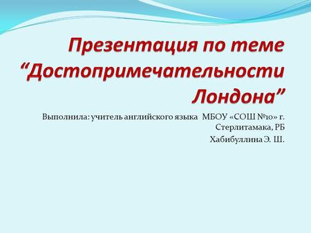 Выполнила: учитель английского языка МБОУ «СОШ №10» г. Стерлитамака, РБ Хабибуллина Э. Ш.