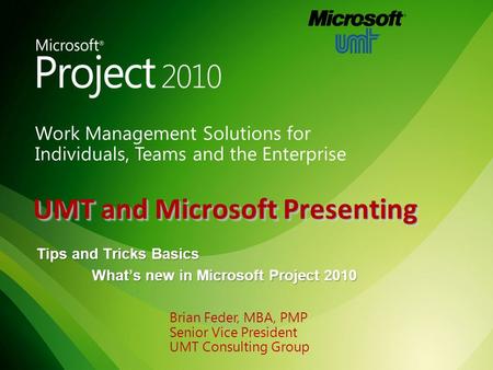 UMT and Microsoft Presenting Tips and Tricks Basics What’s new in Microsoft Project 2010 Brian Feder, MBA, PMP Senior Vice President UMT Consulting Group.