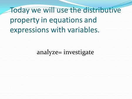 Today we will use the distributive property in equations and expressions with variables. analyze= investigate.