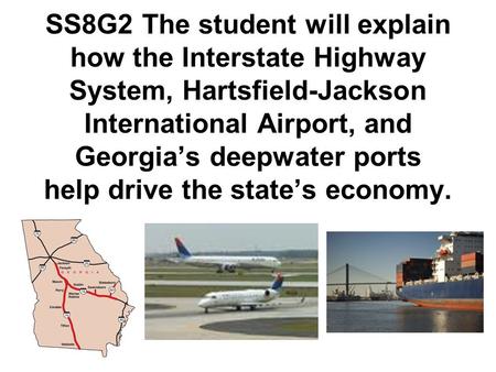 SS8G2 The student will explain how the Interstate Highway System, Hartsfield-Jackson International Airport, and Georgia’s deepwater ports help drive the.