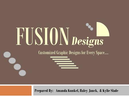 Prepared By: Amanda Kunkel, Haley Jauck, & Kylie Slade FUSION Designs Customized Graphic Designs for Every Space….