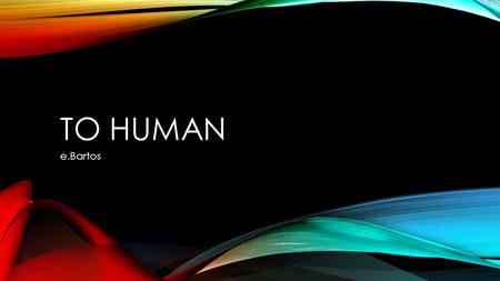 TO HUMAN e.Bartos. LET’S START WITH Humans are beings that exist Bipedal mammals Not suited for harsh conditions Come in two genders Rely heavily on technology.