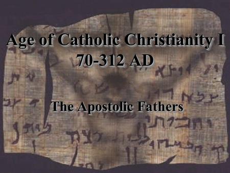 Age of Catholic Christianity I 70-312 AD The Apostolic Fathers.