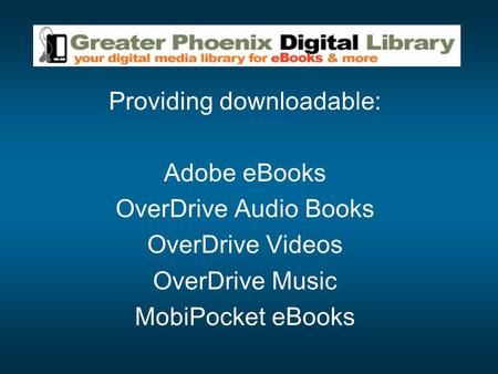 Providing downloadable: Adobe eBooks OverDrive Audio Books OverDrive Videos OverDrive Music MobiPocket eBooks.