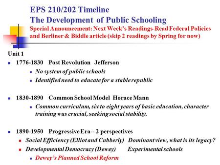 EPS 210/202 Timeline The Development of Public Schooling Special Announcement: Next Week’s Readings-Read Federal Policies and Berliner & Biddle article.