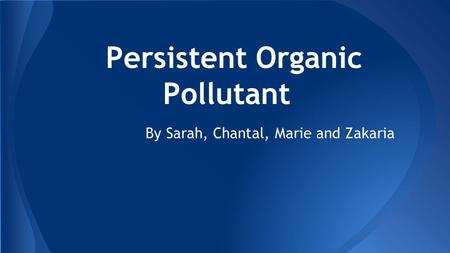 Persistent Organic Pollutant By Sarah, Chantal, Marie and Zakaria.