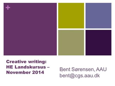 + Creative writing: HE Landskursus – November 2014 1 Bent Sørensen, AAU