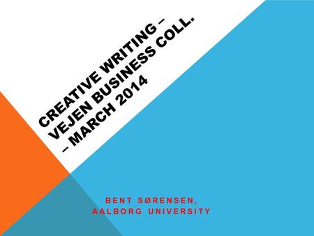 CREATIVE WRITING – VEJEN BUSINESS COLL. – MARCH 2014 BENT SØRENSEN, AALBORG UNIVERSITY.