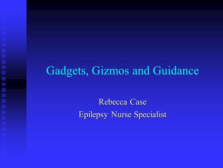 Gadgets, Gizmos and Guidance Rebecca Case Epilepsy Nurse Specialist.