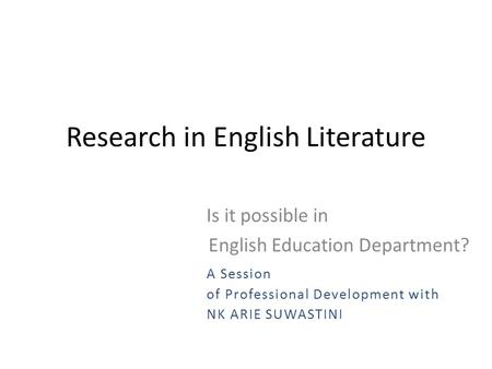 Research in English Literature Is it possible in English Education Department? A Session of Professional Development with NK ARIE SUWASTINI.