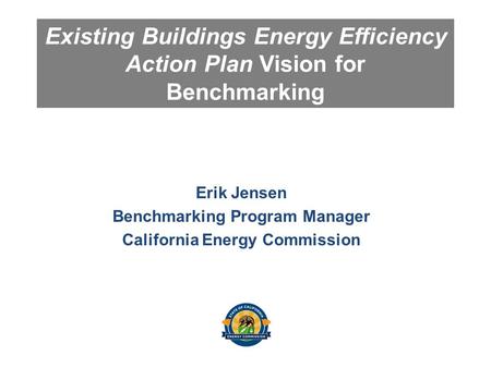 Existing Buildings Energy Efficiency Action Plan Vision for Benchmarking Erik Jensen Benchmarking Program Manager California Energy Commission.