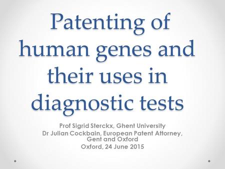 Patenting of human genes and their uses in diagnostic tests Patenting of human genes and their uses in diagnostic tests Prof Sigrid Sterckx, Ghent University.