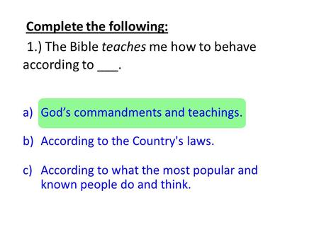 Complete the following: 1.) The Bible teaches me how to behave according to ___. a)God’s commandments and teachings. b)According to the Country's laws.