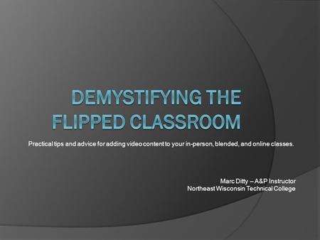 Practical tips and advice for adding video content to your in-person, blended, and online classes. Marc Ditty – A&P Instructor Northeast Wisconsin Technical.