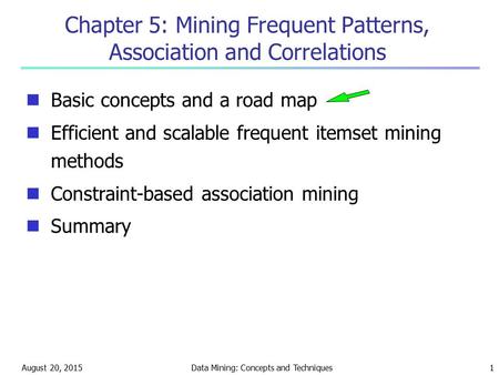 August 20, 2015Data Mining: Concepts and Techniques1 Chapter 5: Mining Frequent Patterns, Association and Correlations Basic concepts and a road map Efficient.