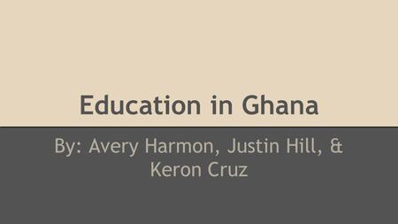 Education in Ghana By: Avery Harmon, Justin Hill, & Keron Cruz.